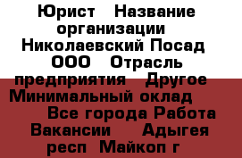 Юрист › Название организации ­ Николаевский Посад, ООО › Отрасль предприятия ­ Другое › Минимальный оклад ­ 20 000 - Все города Работа » Вакансии   . Адыгея респ.,Майкоп г.